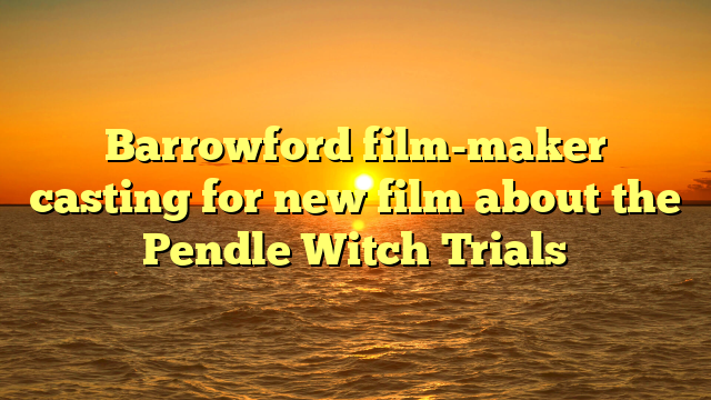 Barrowford film-maker casting for new film about the Pendle Witch Trials